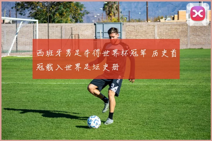 西班牙男足夺得世界杯冠军 历史首冠载入世界足坛史册