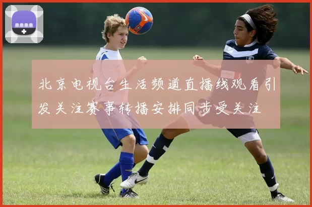 北京电视台生活频道直播线观看引发关注赛事转播安排同步受关注