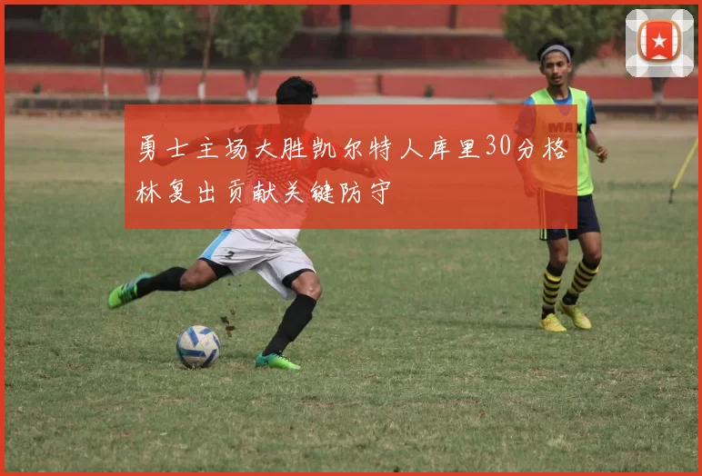 勇士主场大胜凯尔特人库里30分格林复出贡献关键防守