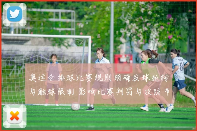 奥运会排球比赛规则明确发球轮转与触球限制 影响比赛判罚与攻防节奏