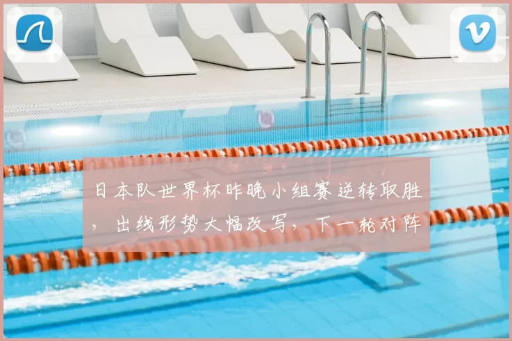 日本队世界杯昨晚小组赛逆转取胜，出线形势大幅改写，下一轮对阵成焦点
