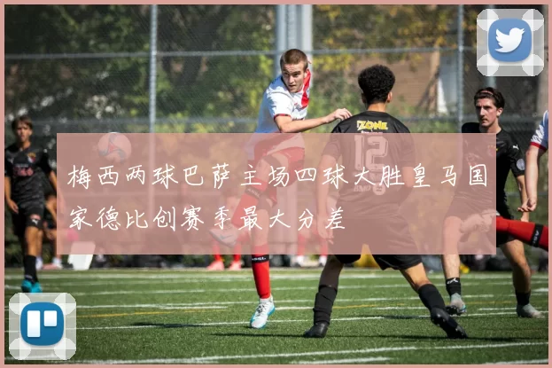 梅西两球巴萨主场四球大胜皇马国家德比创赛季最大分差